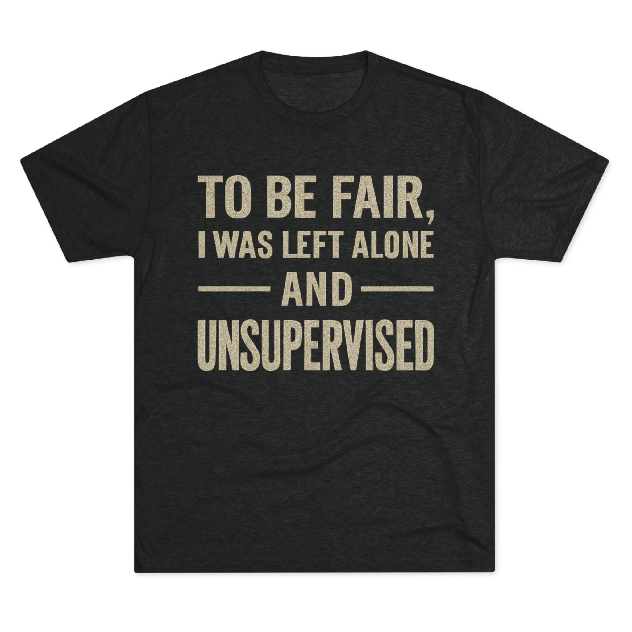 To Be Fair, I Was Left Unsupervised- Great Tee Shirt for Military, Veterans, Vets and Crayon Eaters In General