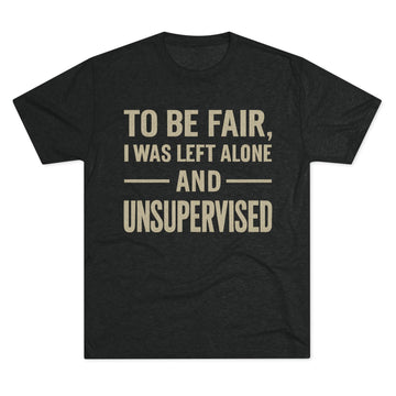 To Be Fair, I Was Left Unsupervised- Great Tee Shirt for Military, Veterans, Vets and Crayon Eaters In General